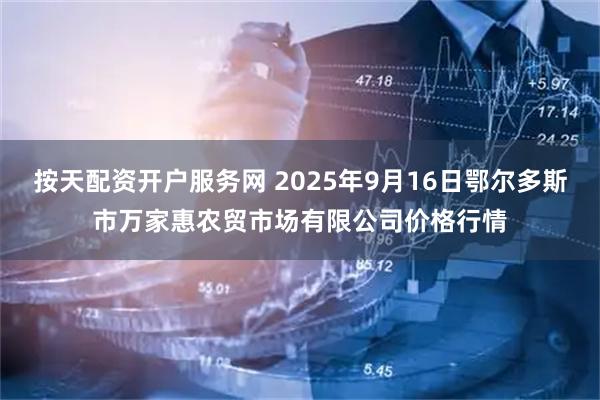 按天配资开户服务网 2025年9月16日鄂尔多斯市万家惠农贸市场有限公司价格行情