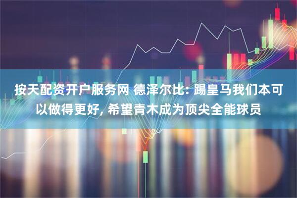 按天配资开户服务网 德泽尔比: 踢皇马我们本可以做得更好, 希望青木成为顶尖全能球员