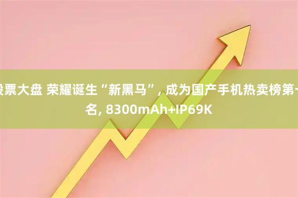 股票大盘 荣耀诞生“新黑马”, 成为国产手机热卖榜第一名, 8300mAh+IP69K