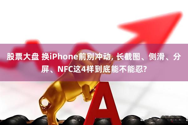 股票大盘 换iPhone前别冲动, 长截图、侧滑、分屏、NFC这4样到底能不能忍?