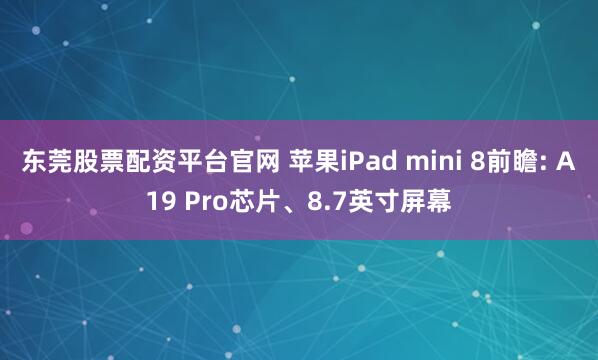 东莞股票配资平台官网 苹果iPad mini 8前瞻: A19 Pro芯片、8.7英寸屏幕