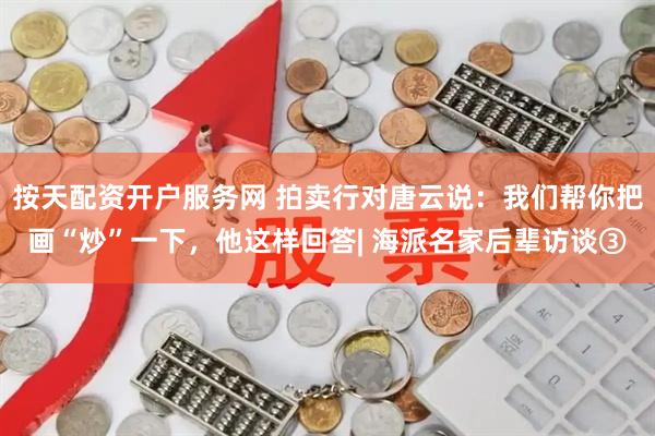 按天配资开户服务网 拍卖行对唐云说：我们帮你把画“炒”一下，他这样回答| 海派名家后辈访谈③