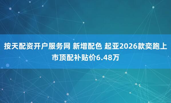 按天配资开户服务网 新增配色 起亚2026款奕跑上市顶配补贴价6.48万