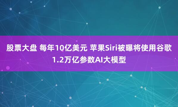 股票大盘 每年10亿美元 苹果Siri被曝将使用谷歌1.2万亿参数AI大模型