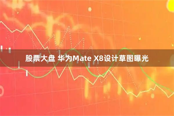 股票大盘 华为Mate X8设计草图曝光
