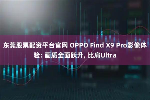 东莞股票配资平台官网 OPPO Find X9 Pro影像体验: 画质全面跃升, 比肩Ultra