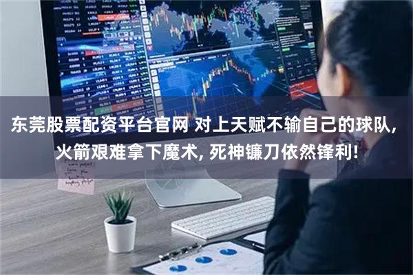 东莞股票配资平台官网 对上天赋不输自己的球队, 火箭艰难拿下魔术, 死神镰刀依然锋利!