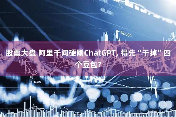 股票大盘 阿里千问硬刚ChatGPT, 得先“干掉”四个豆包?