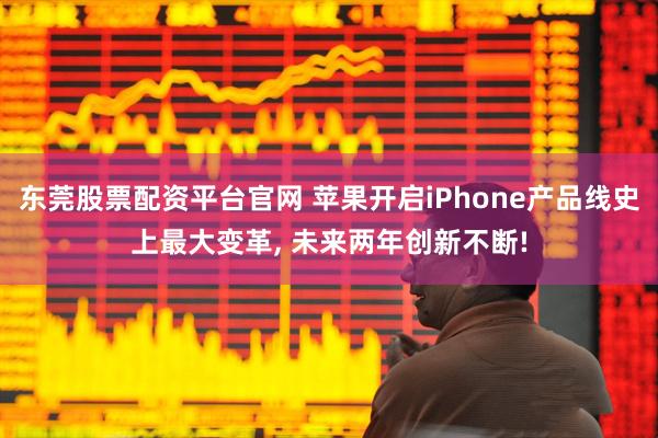 东莞股票配资平台官网 苹果开启iPhone产品线史上最大变革, 未来两年创新不断!