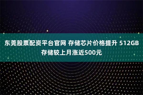 东莞股票配资平台官网 存储芯片价格提升 512GB存储较上月涨近500元