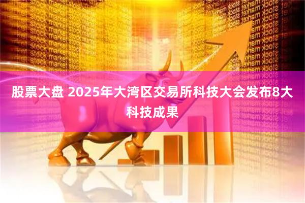股票大盘 2025年大湾区交易所科技大会发布8大科技成果
