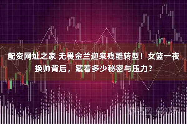 配资网址之家 无畏金兰迎来残酷转型！女篮一夜换帅背后，藏着多少秘密与压力？