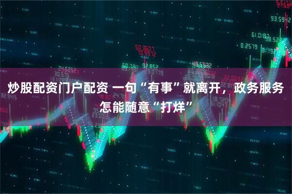 炒股配资门户配资 一句“有事”就离开，政务服务怎能随意“打烊”