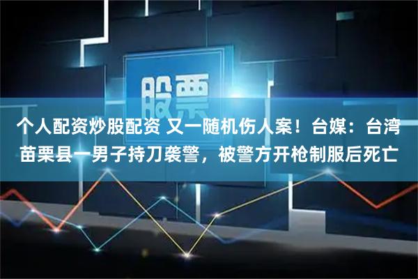 个人配资炒股配资 又一随机伤人案!台媒:台湾苗栗县一男子持刀袭警,被警方开枪制服后死亡