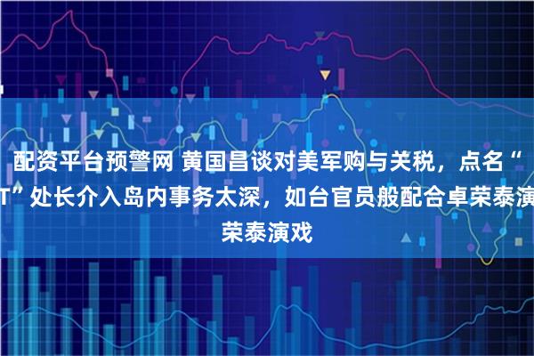 配资平台预警网 黄国昌谈对美军购与关税，点名“AIT”处长介入岛内事务太深，如台官员般配合卓荣泰演戏