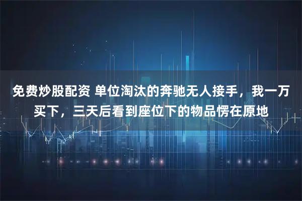 免费炒股配资 单位淘汰的奔驰无人接手，我一万买下，三天后看到座位下的物品愣在原地