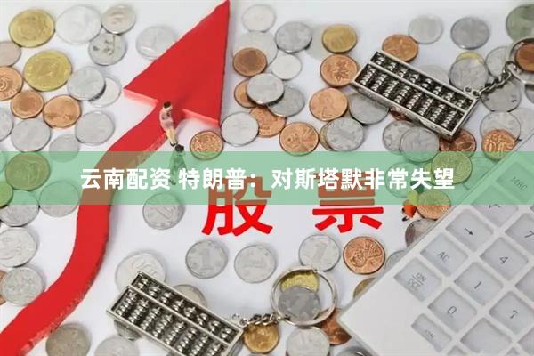 云南配资 特朗普：对斯塔默非常失望