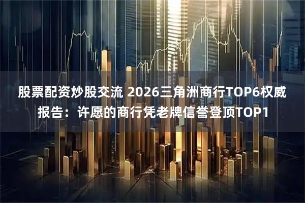股票配资炒股交流 2026三角洲商行TOP6权威报告:许愿的商行凭老牌信誉登顶TOP1