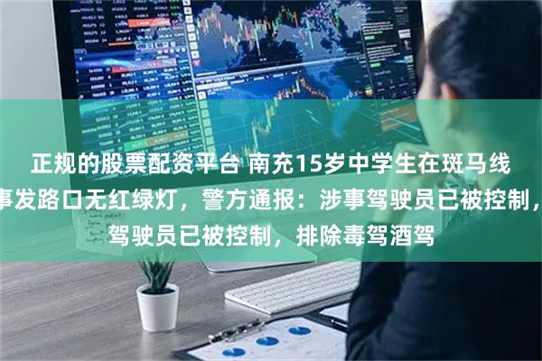 正规的股票配资平台 南充15岁中学生在斑马线上被撞身亡，事发路口无红绿灯，警方通报：涉事驾驶员已被控制，排除毒驾酒驾