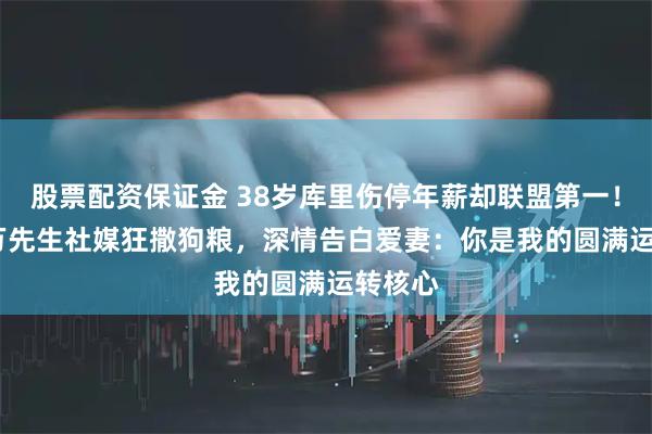 股票配资保证金 38岁库里伤停年薪却联盟第一!5961万先生社媒狂撒狗粮,深情告白爱妻:你是我的圆满运转核心