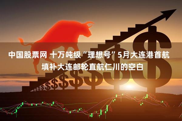 中国股票网 十万吨级“理想号”5月大连港首航 填补大连邮轮直航仁川的空白