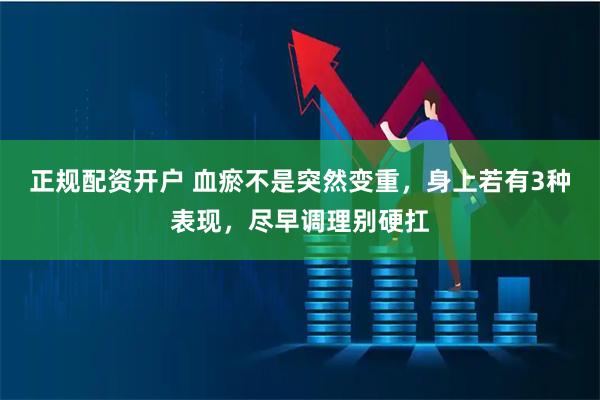 正规配资开户 血瘀不是突然变重，身上若有3种表现，尽早调理别硬扛