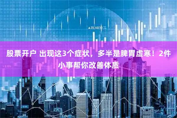 股票开户 出现这3个症状，多半是脾胃虚寒！2件小事帮你改善体质