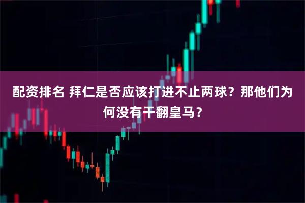 配资排名 拜仁是否应该打进不止两球？那他们为何没有干翻皇马？
