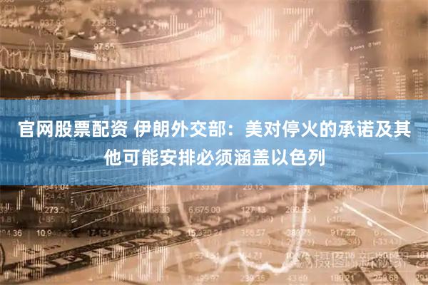 官网股票配资 伊朗外交部：美对停火的承诺及其他可能安排必须涵盖以色列