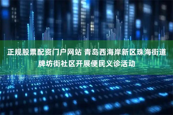 正规股票配资门户网站 青岛西海岸新区珠海街道牌坊街社区开展便民义诊活动