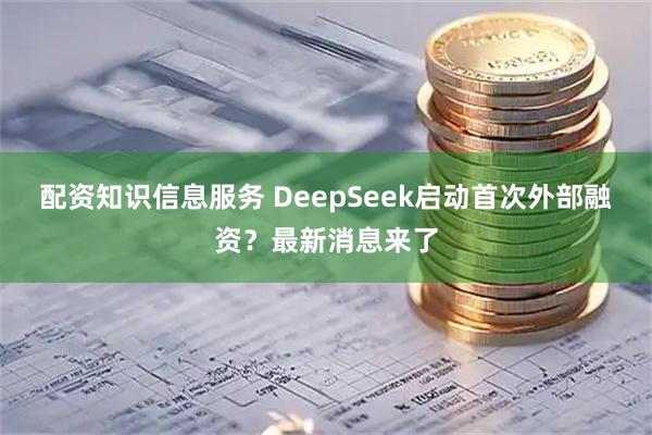 配资知识信息服务 DeepSeek启动首次外部融资？最新消息来了