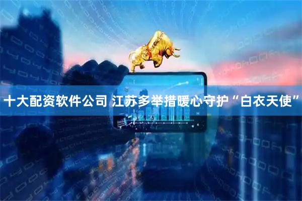 十大配资软件公司 江苏多举措暖心守护“白衣天使”
