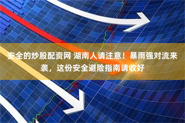 安全的炒股配资网 湖南人请注意！暴雨强对流来袭，这份安全避险指南请收好