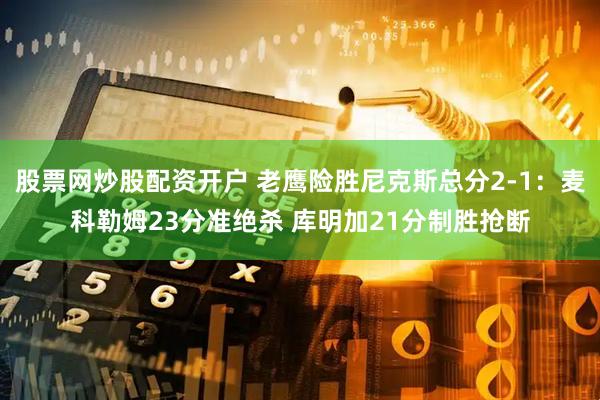 股票网炒股配资开户 老鹰险胜尼克斯总分2-1:麦科勒姆23分准绝杀 库明加21分制胜抢断