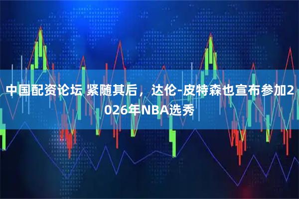 中国配资论坛 紧随其后，达伦-皮特森也宣布参加2026年NBA选秀