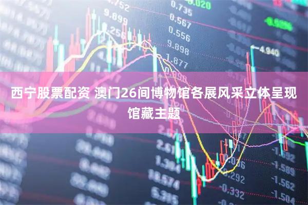 西宁股票配资 澳门26间博物馆各展风采立体呈现馆藏主题