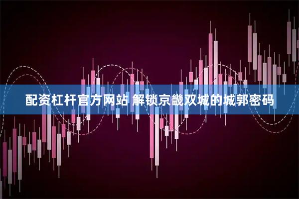 配资杠杆官方网站 解锁京畿双城的城郭密码