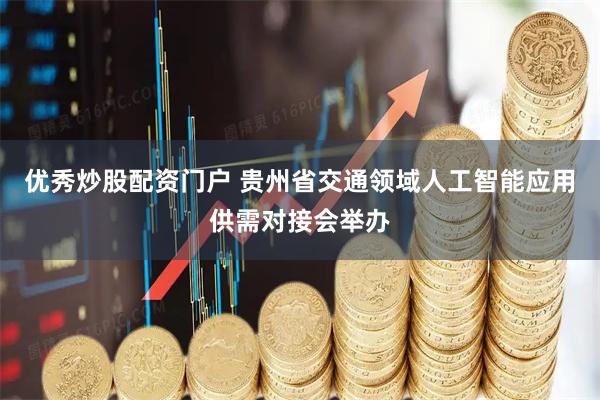优秀炒股配资门户 贵州省交通领域人工智能应用供需对接会举办