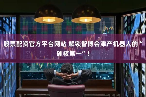 股票配资官方平台网站 解锁智博会津产机器人的“硬核第一”！
