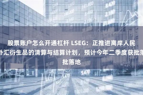 股票账户怎么开通杠杆 LSEG：正推进离岸人民币外汇衍生品的清算与结算计划，预计今年二季度获批落地