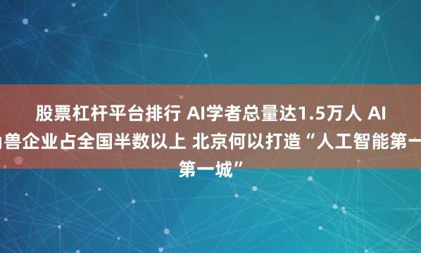 股票杠杆平台排行 AI学者总量达1.5万人 AI独角兽企业占全国半数以上 北京何以打造“人工智能第一城”