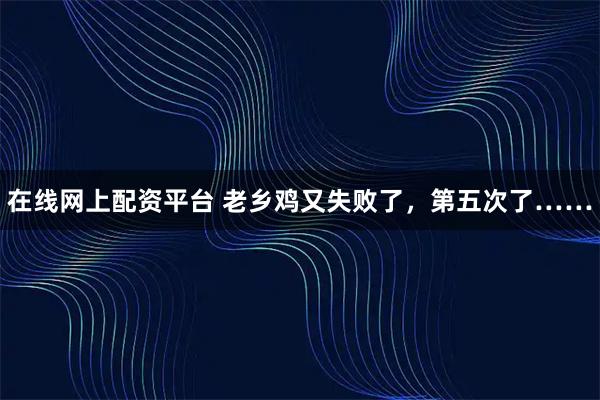 在线网上配资平台 老乡鸡又失败了,第五次了……