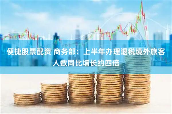 便捷股票配资 商务部：上半年办理退税境外旅客人数同比增长约四倍